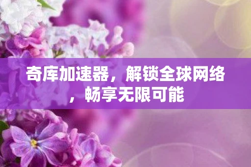 奇库加速器,解锁全球网络,畅享无限可能 奇库加速器,解锁全球网络,畅享无限可能