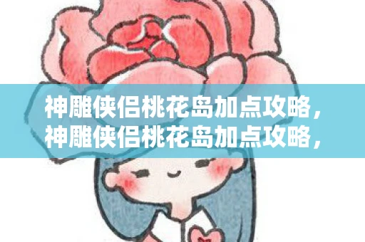 神雕侠侣桃花岛加点攻略,神雕侠侣桃花岛加点攻略,打造最强角色 神雕侠侣桃花岛加点攻略,神雕侠侣桃花岛加点攻略,打造最强角色