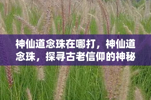 神仙道念珠在哪打，神仙道念珠，探寻古老信仰的神秘力量