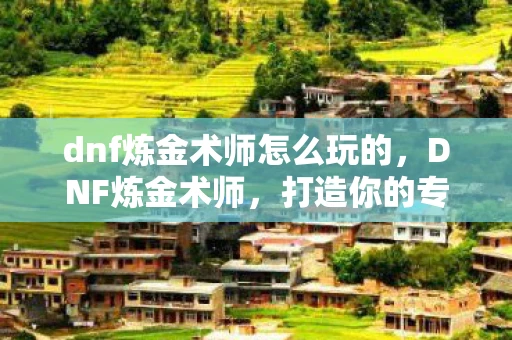 dnf炼金术师怎么玩的,DNF炼金术师,打造你的专属药剂与材料 dnf炼金术师怎么玩的,DNF炼金术师,打造你的专属药剂与材料