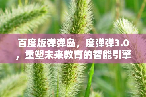 百度版弹弹岛,度弹弹3.0,重塑未来教育的智能引擎 百度版弹弹岛,度弹弹3.0,重塑未来教育的智能引擎