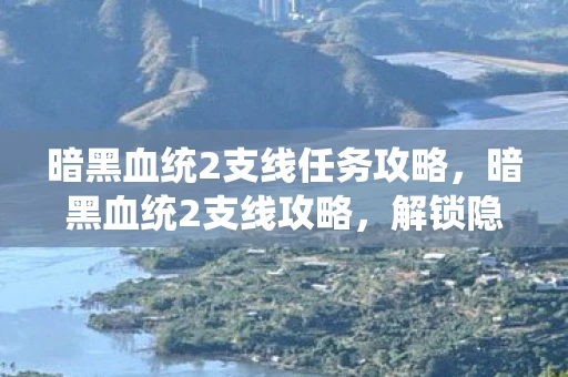 暗黑血统2支线任务攻略，暗黑血统2支线攻略，解锁隐藏宝藏与神秘角色