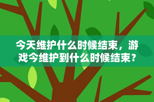 今天维护什么时候结束，游戏今维护到什么时候结束？