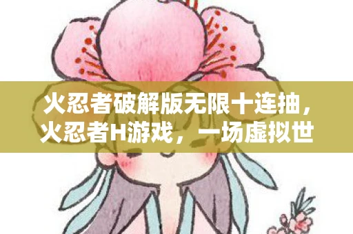 火忍者破解版无限十连抽，火忍者H游戏，一场虚拟世界的冒险之旅