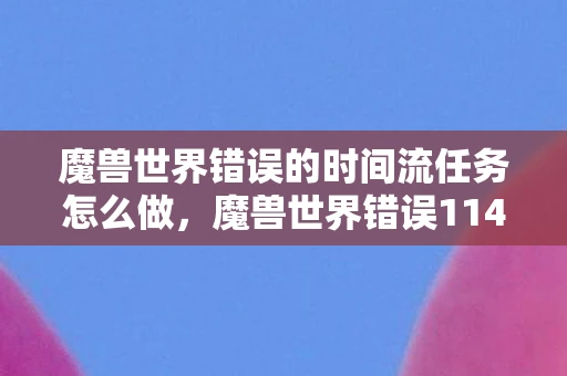 魔兽世界错误的时间流任务怎么做，魔兽世界错误114，解析与解决方案