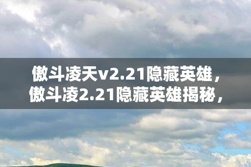 傲斗凌天v2.21隐藏英雄,傲斗凌2.21隐藏英雄揭秘,解锁未知战斗力量 傲斗凌天v2.21隐藏英雄,傲斗凌2.21隐藏英雄揭秘,解锁未知战斗力量