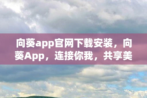 向葵app官网下载安装，向葵App，连接你我，共享美好