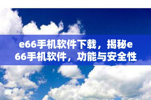 e66手机软件下载,揭秘e66手机软件,功能与安全性解析 e66手机软件下载,揭秘e66手机软件,功能与安全性解析