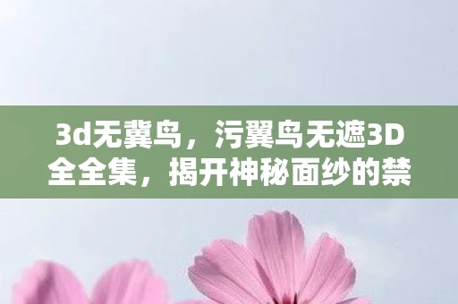 3d无冀鸟，污翼鸟无遮3D全全集，揭开神秘面纱的禁忌艺术
