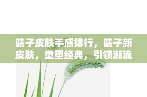瞎子皮肤手感排行，瞎子新皮肤，重塑经典，引领潮流