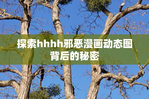 探索hhhh邪恶漫画动态图背后的秘密