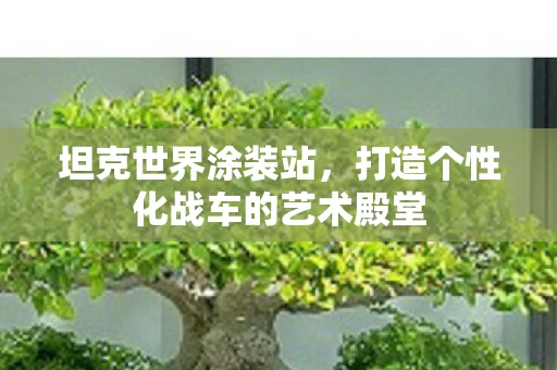 坦克世界涂装站,打造个性化战车的艺术殿堂 坦克世界涂装站,打造个性化战车的艺术殿堂