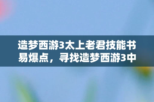 造梦西游3太上老君技能书易爆点，寻找造梦西游3中的太上老君
