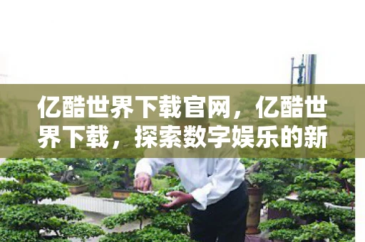 亿酷世界下载官网，亿酷世界下载，探索数字娱乐的新边疆