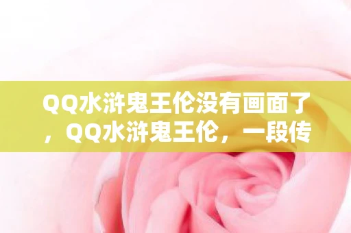 QQ水浒鬼王伦没有画面了，QQ水浒鬼王伦，一段传奇的江湖往事