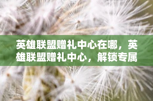 英雄联盟赠礼中心在哪，英雄联盟赠礼中心，解锁专属礼物的秘籍