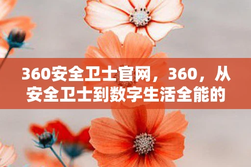 360安全卫士官网，360，从安全卫士到数字生活全能的蜕变