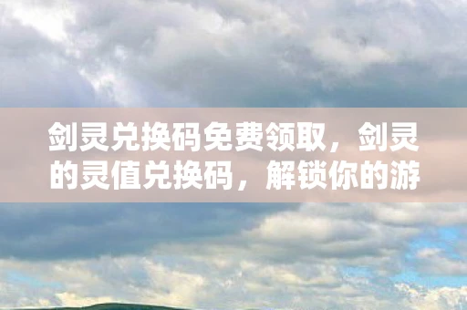 剑灵兑换码免费领取，剑灵的灵值兑换码，解锁你的游戏宝藏