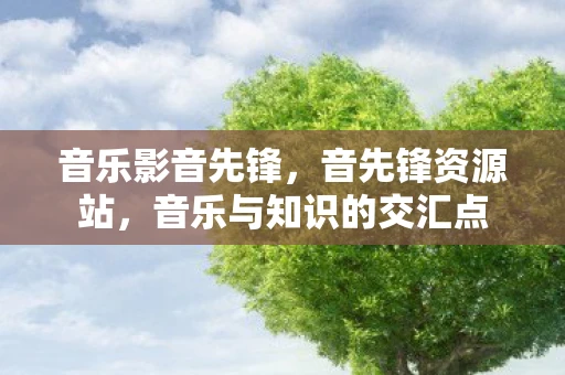 音乐影音先锋，音先锋资源站，音乐与知识的交汇点