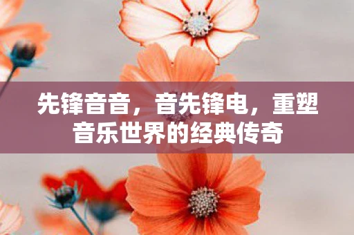 先锋音音，音先锋电，重塑音乐世界的经典传奇