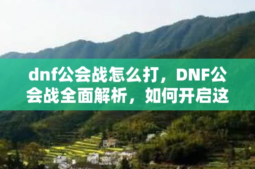 dnf公会战怎么打，DNF公会战全面解析，如何开启这场史诗级战斗