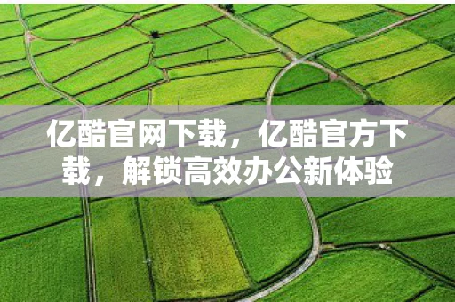 亿酷官网下载，亿酷官方下载，解锁高效办公新体验