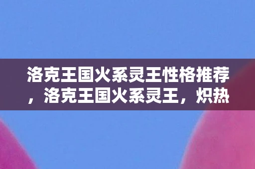 洛克王国火系灵王性格推荐，洛克王国火系灵王，炽热之魂的传奇