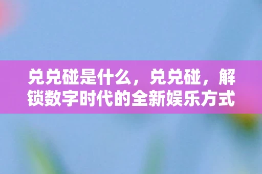 兑兑碰是什么，兑兑碰，解锁数字时代的全新娱乐方式