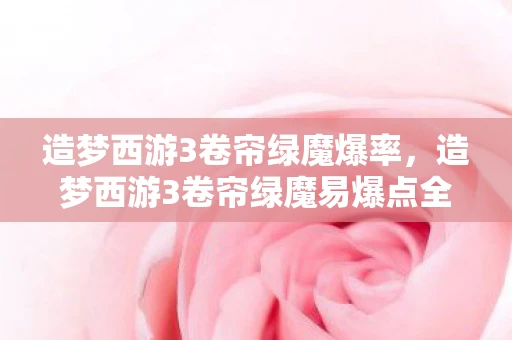 造梦西游3卷帘绿魔爆率，造梦西游3卷帘绿魔易爆点全解析