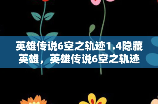 英雄传说6空之轨迹1.4隐藏英雄,英雄传说6空之轨迹1.4,追寻天空之轨迹的冒险 英雄传说6空之轨迹1.4隐藏英雄,英雄传说6空之轨迹1.4,追寻天空之轨迹的冒险