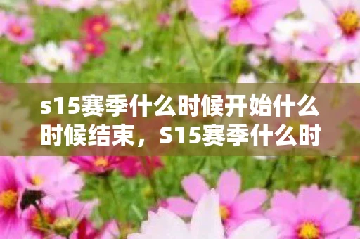 s15赛季什么时候开始什么时候结束，S15赛季什么时候开始？王者荣耀赛季时间表大揭秘！
