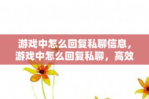 游戏中怎么回复私聊信息，游戏中怎么回复私聊，高效沟通，提升游戏体验