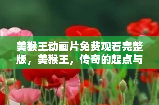 美猴王动画片免费观看完整版，美猴王，传奇的起点与文化的传承