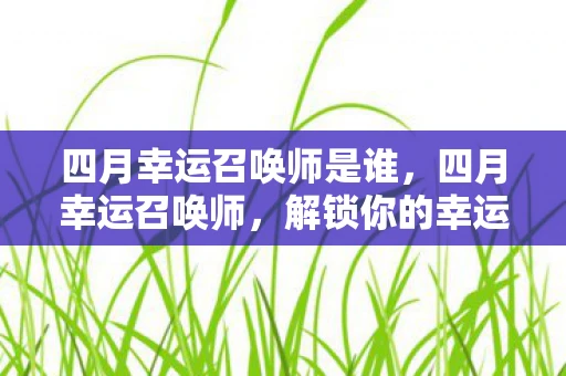 四月幸运召唤师是谁，四月幸运召唤师，解锁你的幸运密码