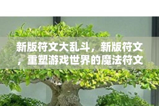 新版符文大乱斗，新版符文，重塑游戏世界的魔法符文