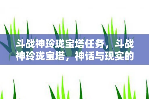 斗战神玲珑宝塔任务，斗战神玲珑宝塔，神话与现实的交织