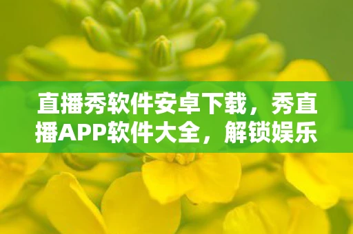 直播秀软件安卓下载，秀直播APP软件大全，解锁娱乐新风尚