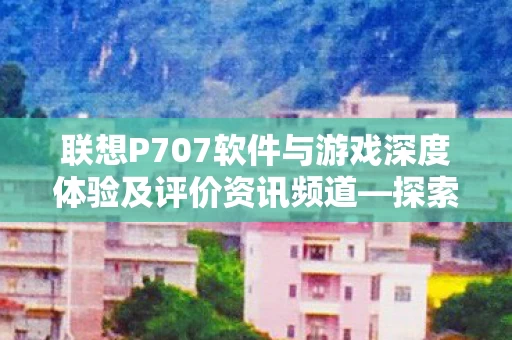 联想P707软件与游戏深度体验及评价资讯频道图片