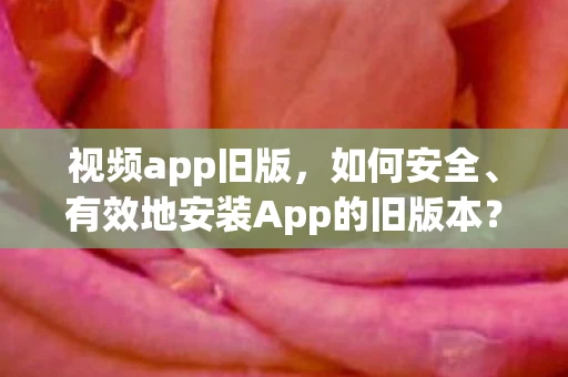 视频app旧版，如何安全、有效地安装App的旧版本？