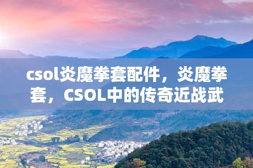 csol炎魔拳套配件，炎魔拳套，CSOL中的传奇近战武器