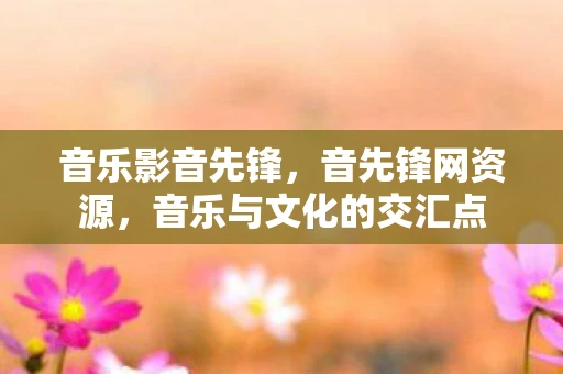 音乐影音先锋，音先锋网资源，音乐与文化的交汇点