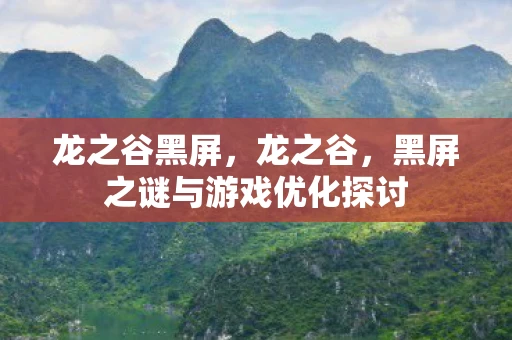 龙之谷黑屏，龙之谷，黑屏之谜与游戏优化探讨