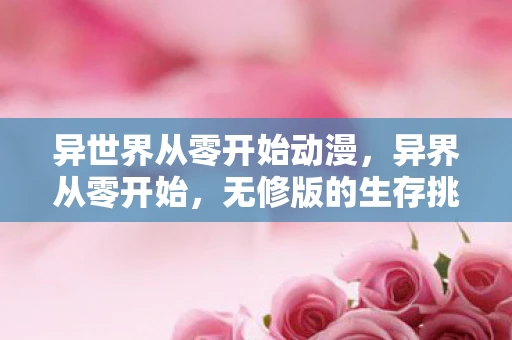 异世界从零开始动漫，异界从零开始，无修版的生存挑战