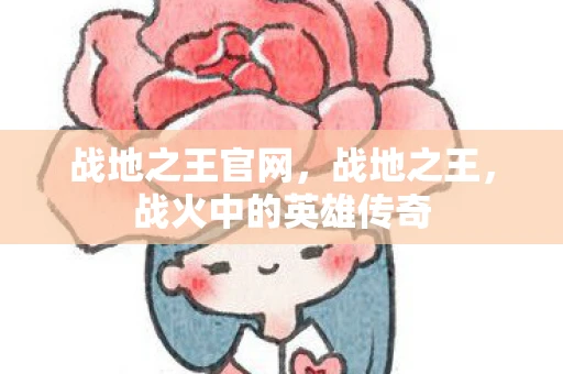 战地之王官网，战地之王，战火中的英雄传奇