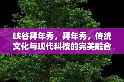 峡谷拜年秀，拜年秀，传统文化与现代科技的完美融合