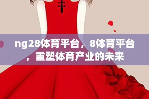 ng28体育平台，8体育平台，重塑体育产业的未来