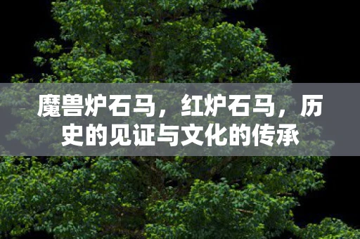 魔兽炉石马，红炉石马，历史的见证与文化的传承