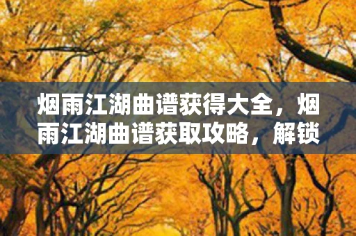 烟雨江湖曲谱获得大全，烟雨江湖曲谱获取攻略，解锁江湖之音，奏响烟雨传奇