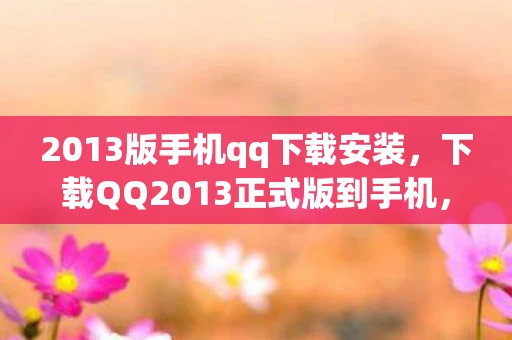 2013版手机qq下载安装，下载QQ2013正式版到手机，重温经典，回忆满满
