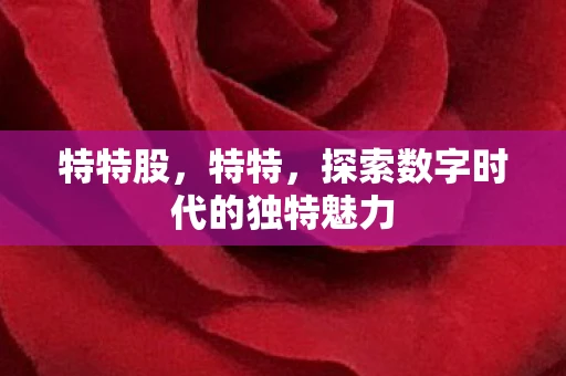 特特股，特特，探索数字时代的独特魅力